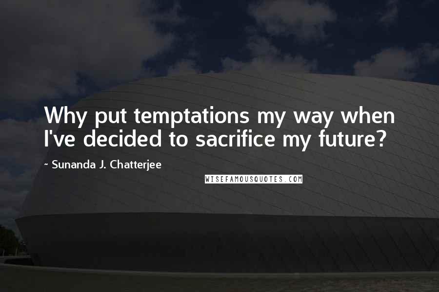 Sunanda J. Chatterjee Quotes: Why put temptations my way when I've decided to sacrifice my future?