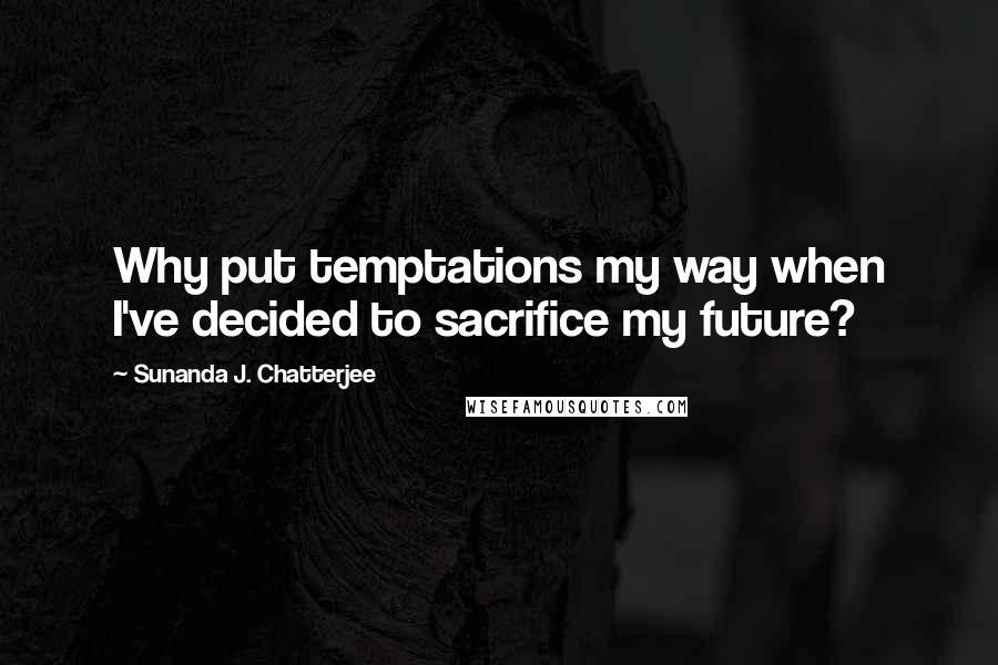 Sunanda J. Chatterjee Quotes: Why put temptations my way when I've decided to sacrifice my future?
