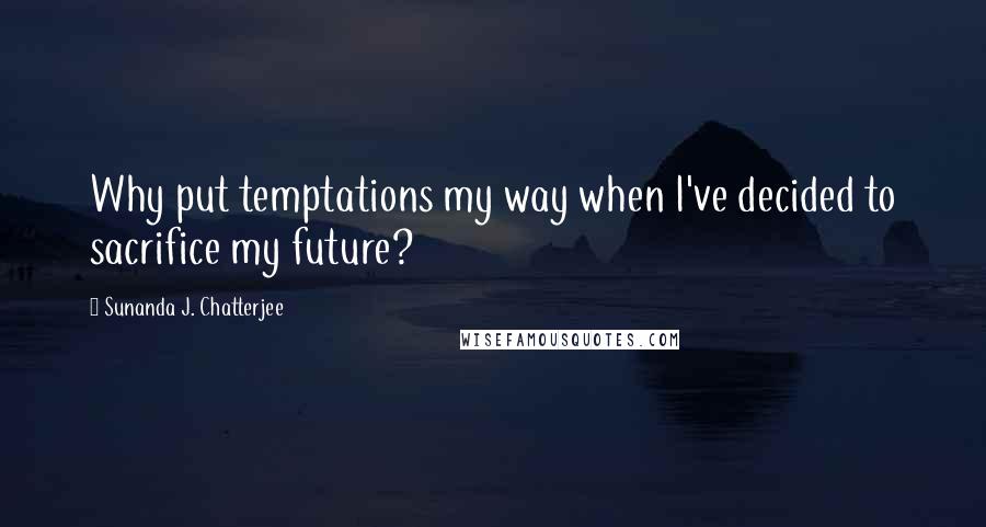 Sunanda J. Chatterjee Quotes: Why put temptations my way when I've decided to sacrifice my future?