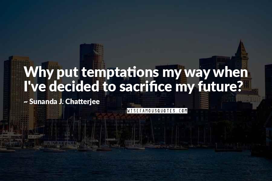 Sunanda J. Chatterjee Quotes: Why put temptations my way when I've decided to sacrifice my future?