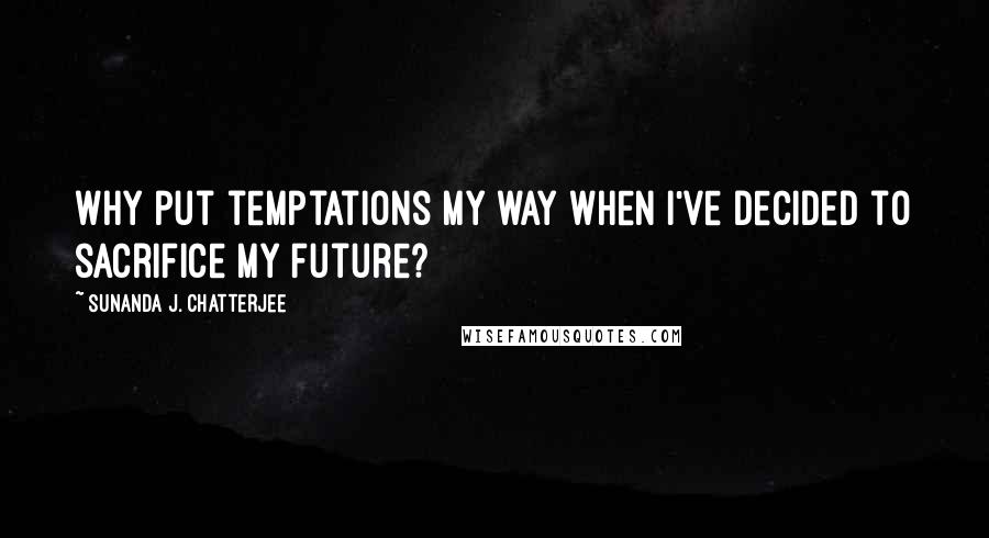 Sunanda J. Chatterjee Quotes: Why put temptations my way when I've decided to sacrifice my future?