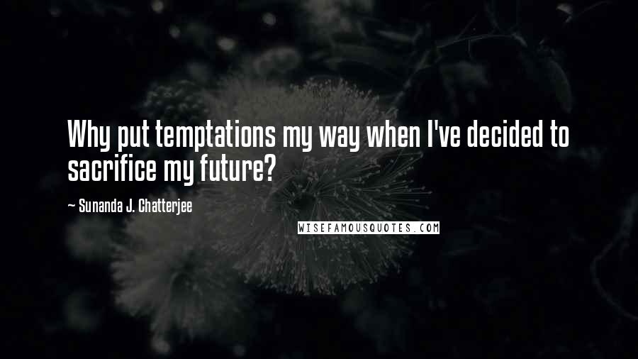 Sunanda J. Chatterjee Quotes: Why put temptations my way when I've decided to sacrifice my future?