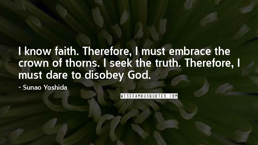 Sunao Yoshida Quotes: I know faith. Therefore, I must embrace the crown of thorns. I seek the truth. Therefore, I must dare to disobey God.