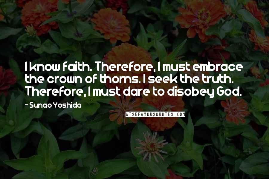 Sunao Yoshida Quotes: I know faith. Therefore, I must embrace the crown of thorns. I seek the truth. Therefore, I must dare to disobey God.
