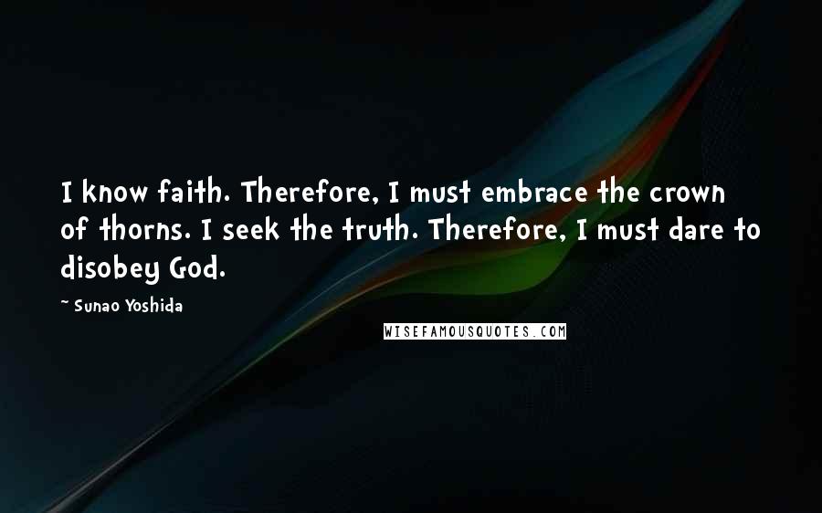 Sunao Yoshida Quotes: I know faith. Therefore, I must embrace the crown of thorns. I seek the truth. Therefore, I must dare to disobey God.