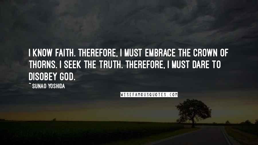 Sunao Yoshida Quotes: I know faith. Therefore, I must embrace the crown of thorns. I seek the truth. Therefore, I must dare to disobey God.