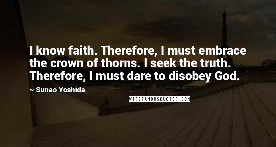 Sunao Yoshida Quotes: I know faith. Therefore, I must embrace the crown of thorns. I seek the truth. Therefore, I must dare to disobey God.
