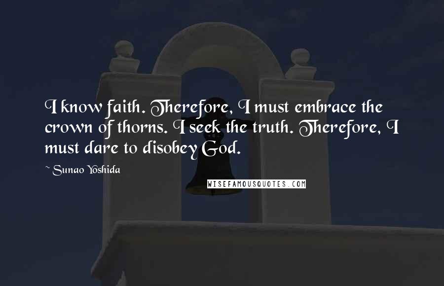 Sunao Yoshida Quotes: I know faith. Therefore, I must embrace the crown of thorns. I seek the truth. Therefore, I must dare to disobey God.