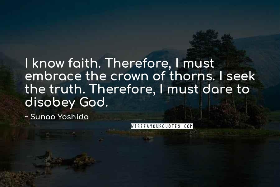 Sunao Yoshida Quotes: I know faith. Therefore, I must embrace the crown of thorns. I seek the truth. Therefore, I must dare to disobey God.
