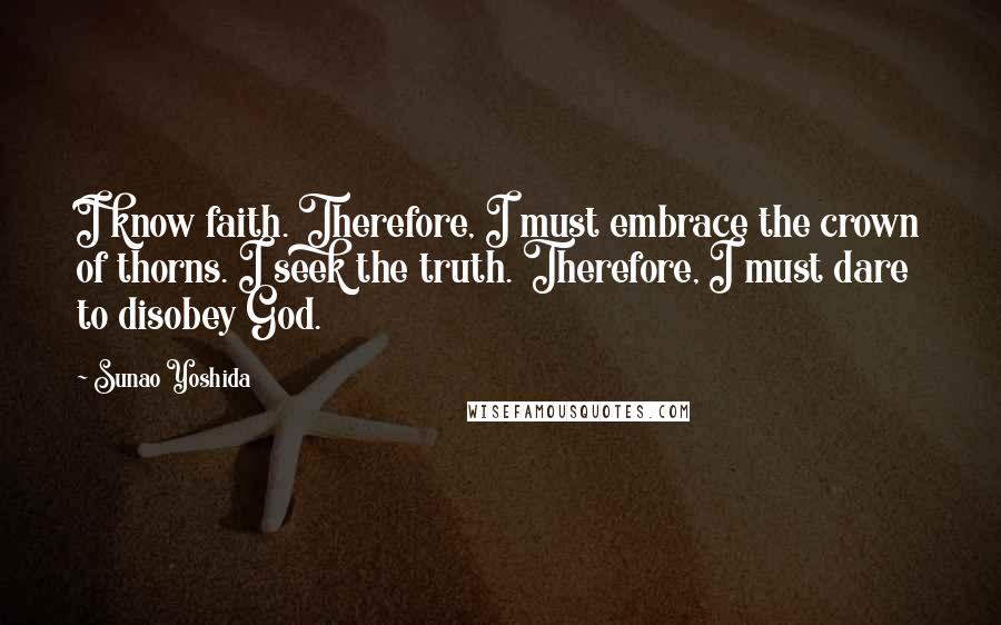Sunao Yoshida Quotes: I know faith. Therefore, I must embrace the crown of thorns. I seek the truth. Therefore, I must dare to disobey God.