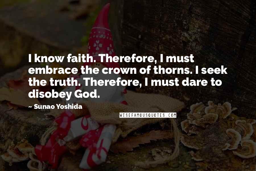 Sunao Yoshida Quotes: I know faith. Therefore, I must embrace the crown of thorns. I seek the truth. Therefore, I must dare to disobey God.