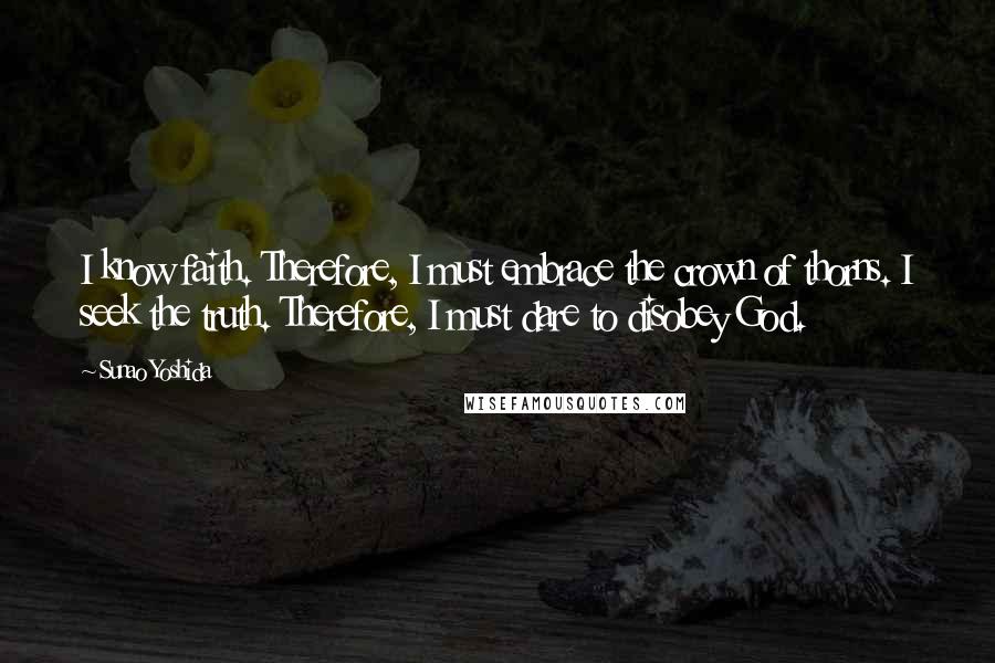 Sunao Yoshida Quotes: I know faith. Therefore, I must embrace the crown of thorns. I seek the truth. Therefore, I must dare to disobey God.