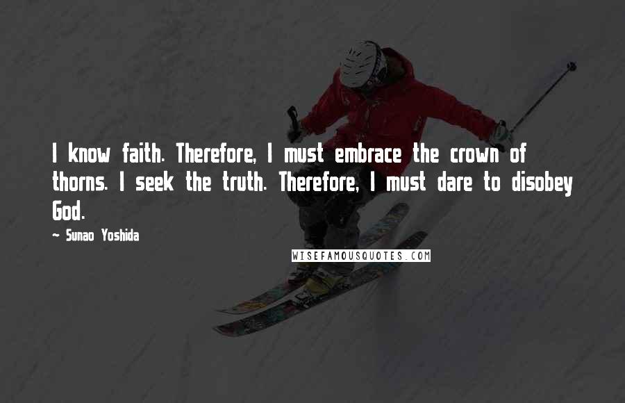 Sunao Yoshida Quotes: I know faith. Therefore, I must embrace the crown of thorns. I seek the truth. Therefore, I must dare to disobey God.