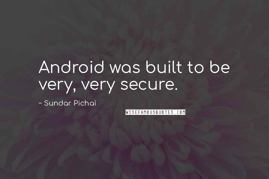 Sundar Pichai Quotes: Android was built to be very, very secure.