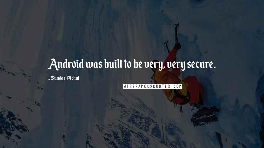 Sundar Pichai Quotes: Android was built to be very, very secure.