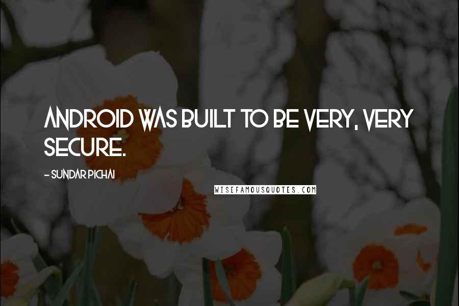 Sundar Pichai Quotes: Android was built to be very, very secure.