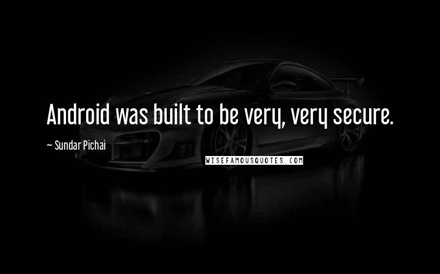 Sundar Pichai Quotes: Android was built to be very, very secure.