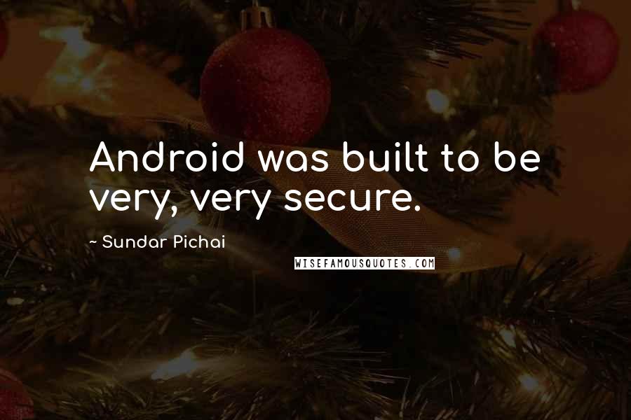 Sundar Pichai Quotes: Android was built to be very, very secure.