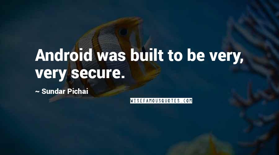 Sundar Pichai Quotes: Android was built to be very, very secure.