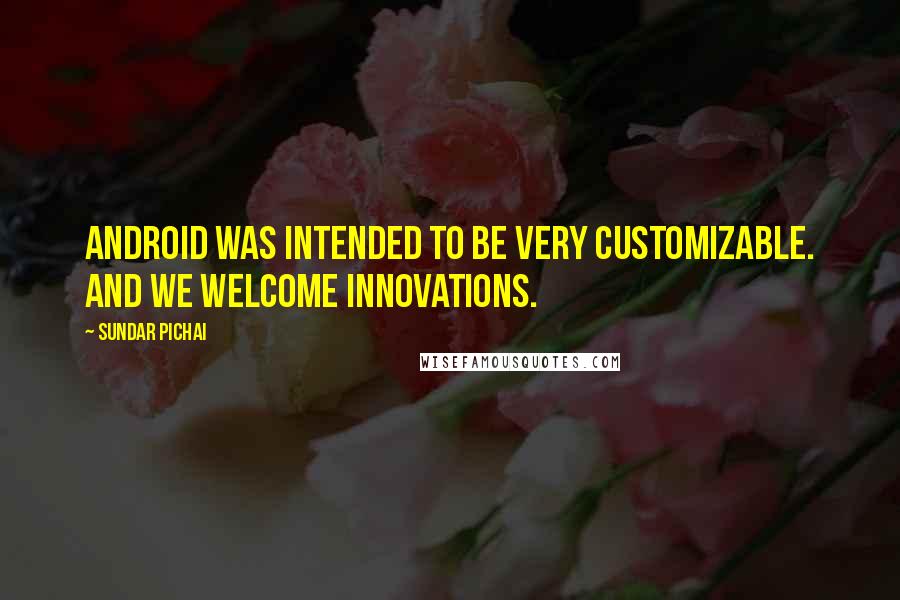 Sundar Pichai Quotes: Android was intended to be very customizable. And we welcome innovations.