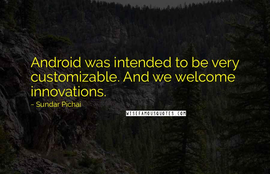 Sundar Pichai Quotes: Android was intended to be very customizable. And we welcome innovations.