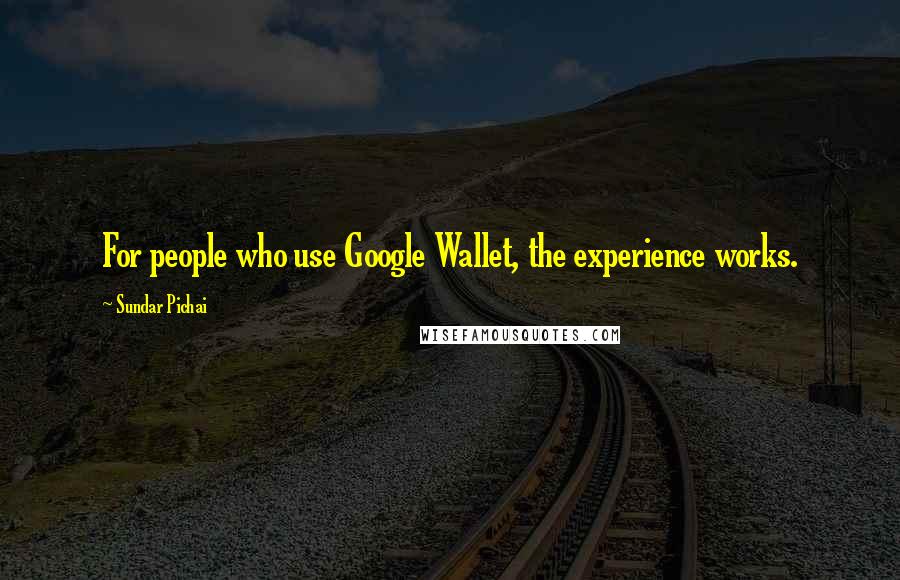 Sundar Pichai Quotes: For people who use Google Wallet, the experience works.