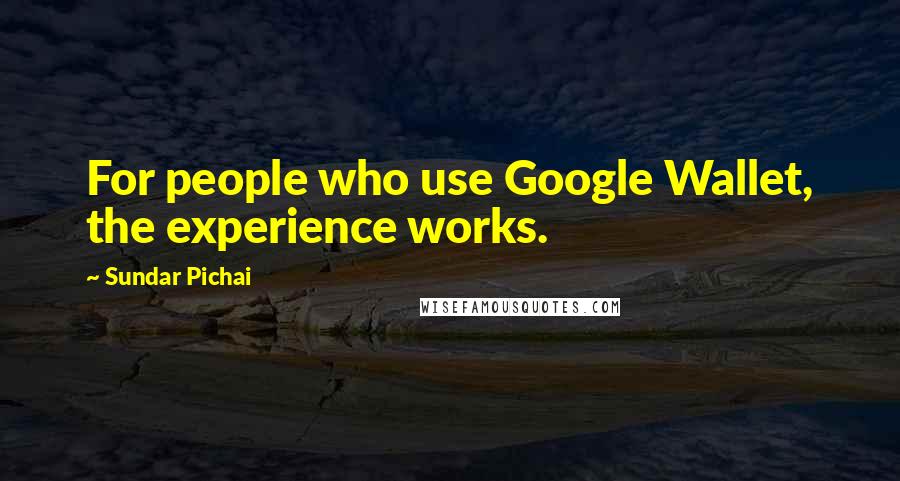 Sundar Pichai Quotes: For people who use Google Wallet, the experience works.