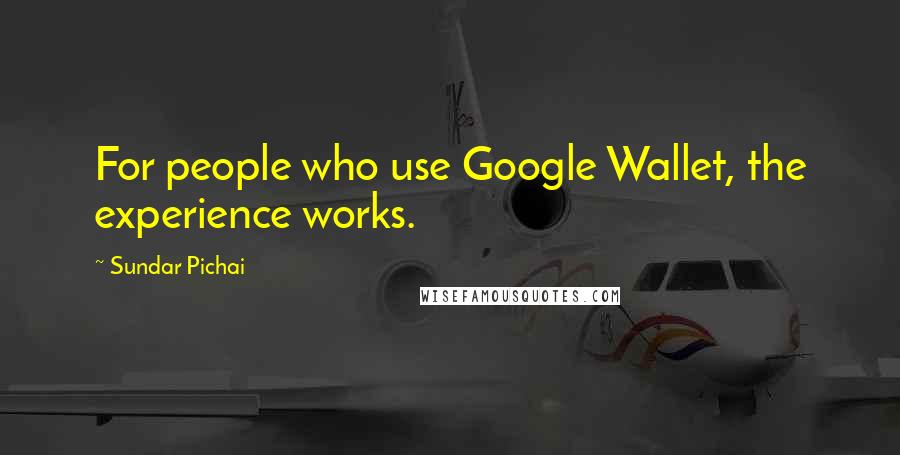 Sundar Pichai Quotes: For people who use Google Wallet, the experience works.