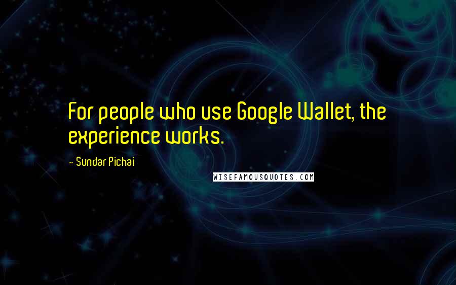 Sundar Pichai Quotes: For people who use Google Wallet, the experience works.