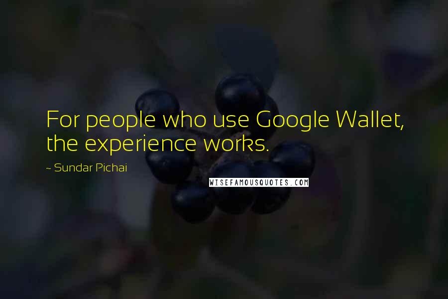 Sundar Pichai Quotes: For people who use Google Wallet, the experience works.