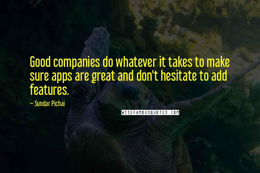 Sundar Pichai Quotes: Good companies do whatever it takes to make sure apps are great and don't hesitate to add features.