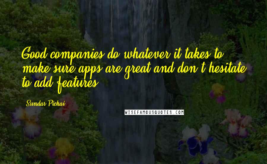 Sundar Pichai Quotes: Good companies do whatever it takes to make sure apps are great and don't hesitate to add features.