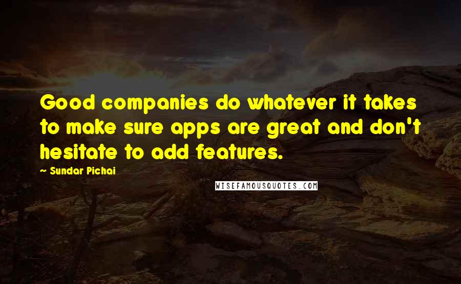 Sundar Pichai Quotes: Good companies do whatever it takes to make sure apps are great and don't hesitate to add features.