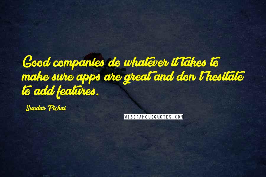 Sundar Pichai Quotes: Good companies do whatever it takes to make sure apps are great and don't hesitate to add features.