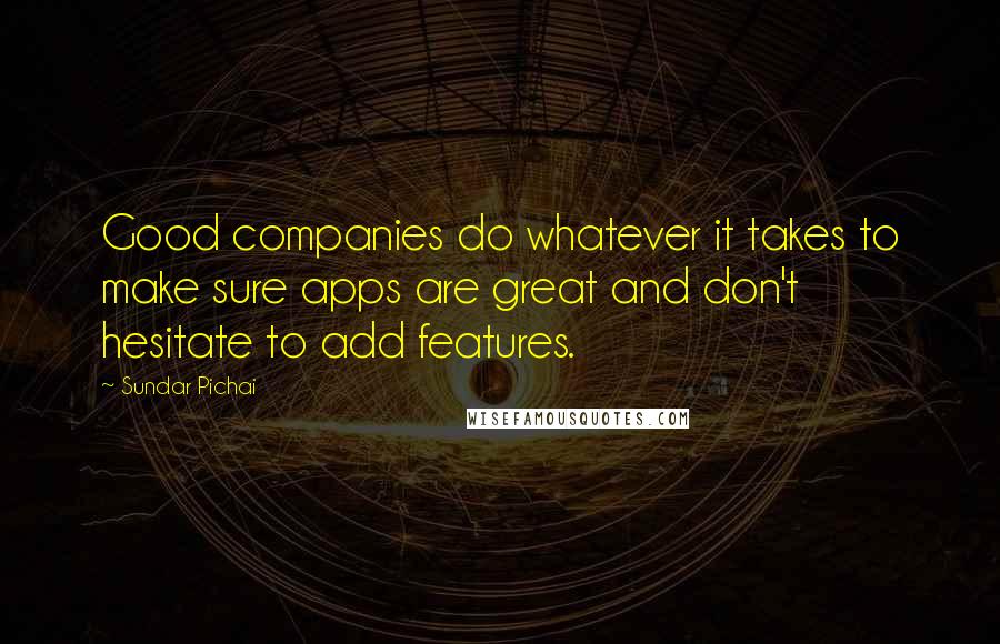 Sundar Pichai Quotes: Good companies do whatever it takes to make sure apps are great and don't hesitate to add features.