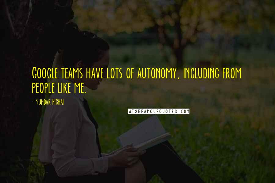 Sundar Pichai Quotes: Google teams have lots of autonomy, including from people like me.