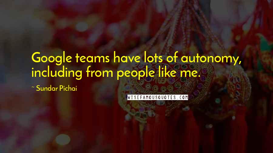 Sundar Pichai Quotes: Google teams have lots of autonomy, including from people like me.