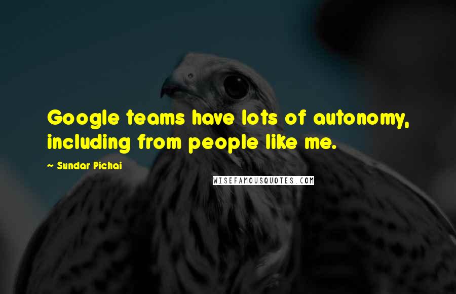 Sundar Pichai Quotes: Google teams have lots of autonomy, including from people like me.