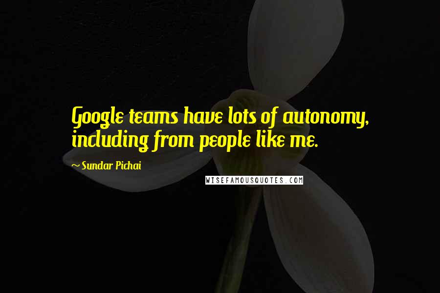 Sundar Pichai Quotes: Google teams have lots of autonomy, including from people like me.