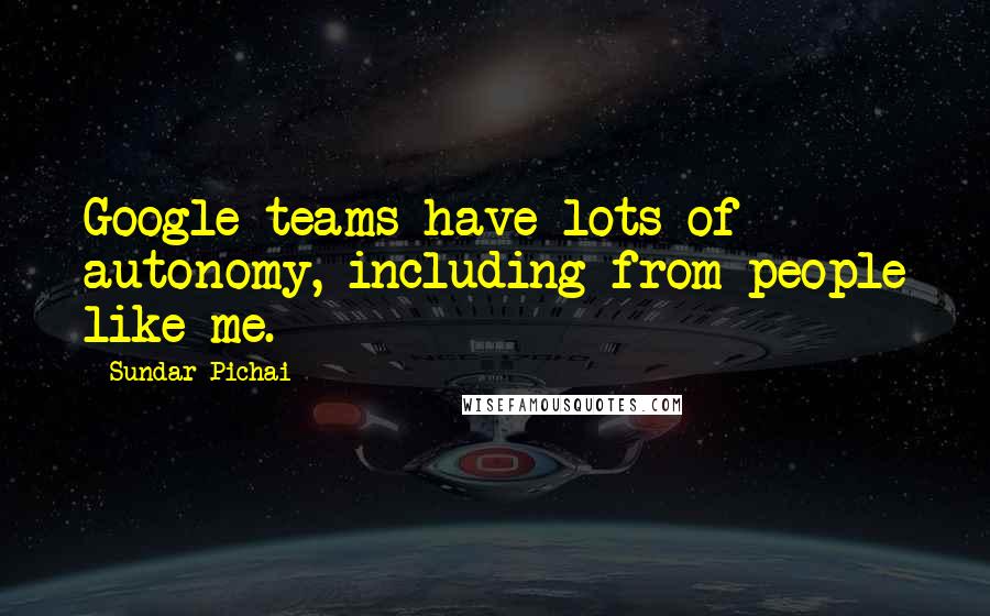 Sundar Pichai Quotes: Google teams have lots of autonomy, including from people like me.