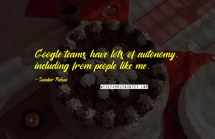Sundar Pichai Quotes: Google teams have lots of autonomy, including from people like me.