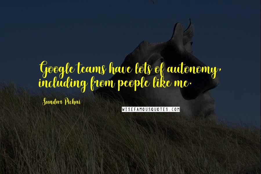 Sundar Pichai Quotes: Google teams have lots of autonomy, including from people like me.