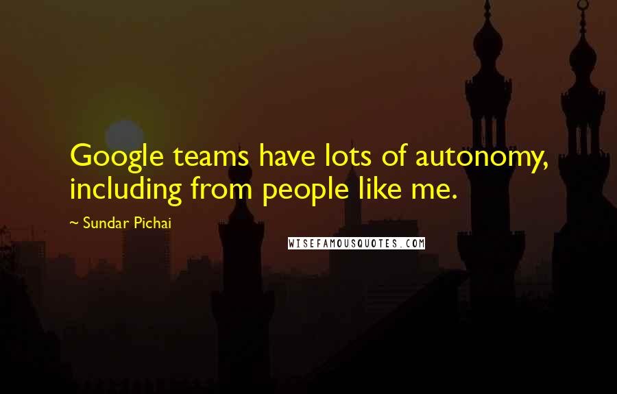 Sundar Pichai Quotes: Google teams have lots of autonomy, including from people like me.