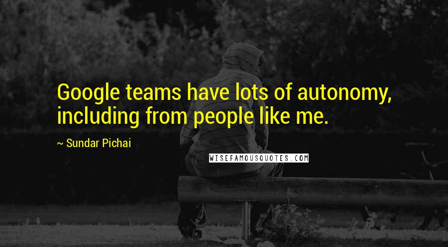 Sundar Pichai Quotes: Google teams have lots of autonomy, including from people like me.