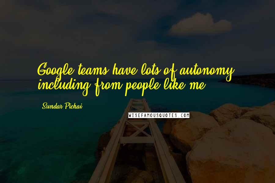 Sundar Pichai Quotes: Google teams have lots of autonomy, including from people like me.