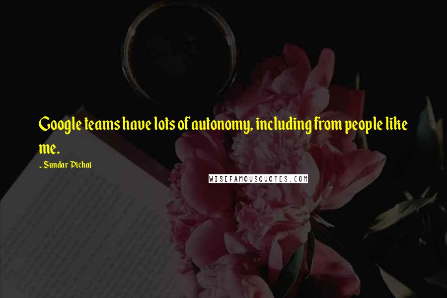 Sundar Pichai Quotes: Google teams have lots of autonomy, including from people like me.