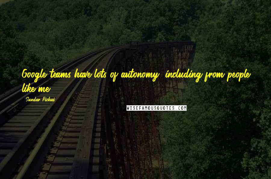 Sundar Pichai Quotes: Google teams have lots of autonomy, including from people like me.