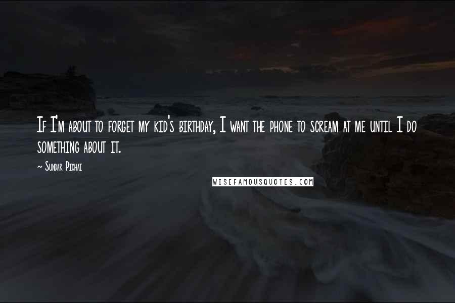 Sundar Pichai Quotes: If I'm about to forget my kid's birthday, I want the phone to scream at me until I do something about it.