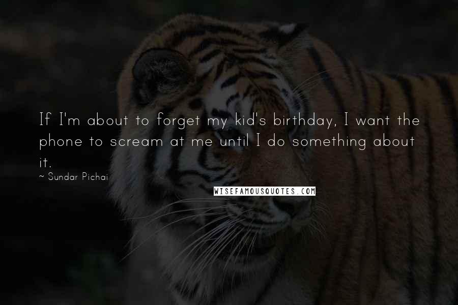 Sundar Pichai Quotes: If I'm about to forget my kid's birthday, I want the phone to scream at me until I do something about it.