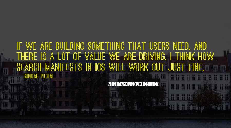 Sundar Pichai Quotes: If we are building something that users need, and there is a lot of value we are driving, I think how search manifests in iOS will work out just fine.